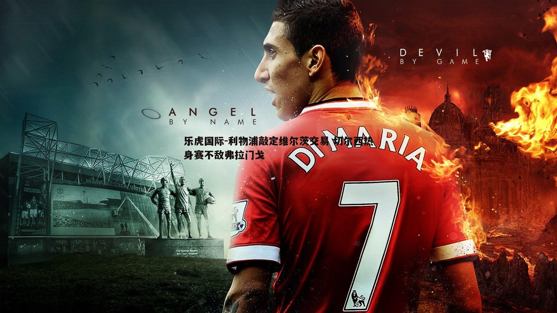 利物浦敲定维尔茨交易 切尔西热身赛不敌弗拉门戈