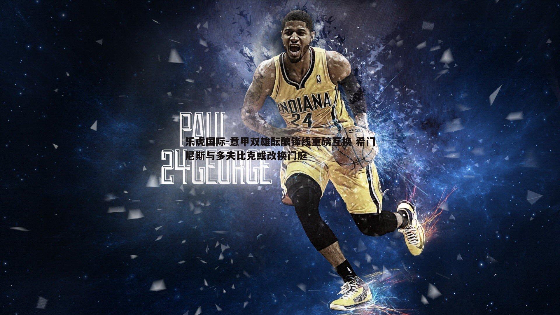 意甲双雄酝酿锋线重磅互换 希门尼斯与多夫比克或改换门庭