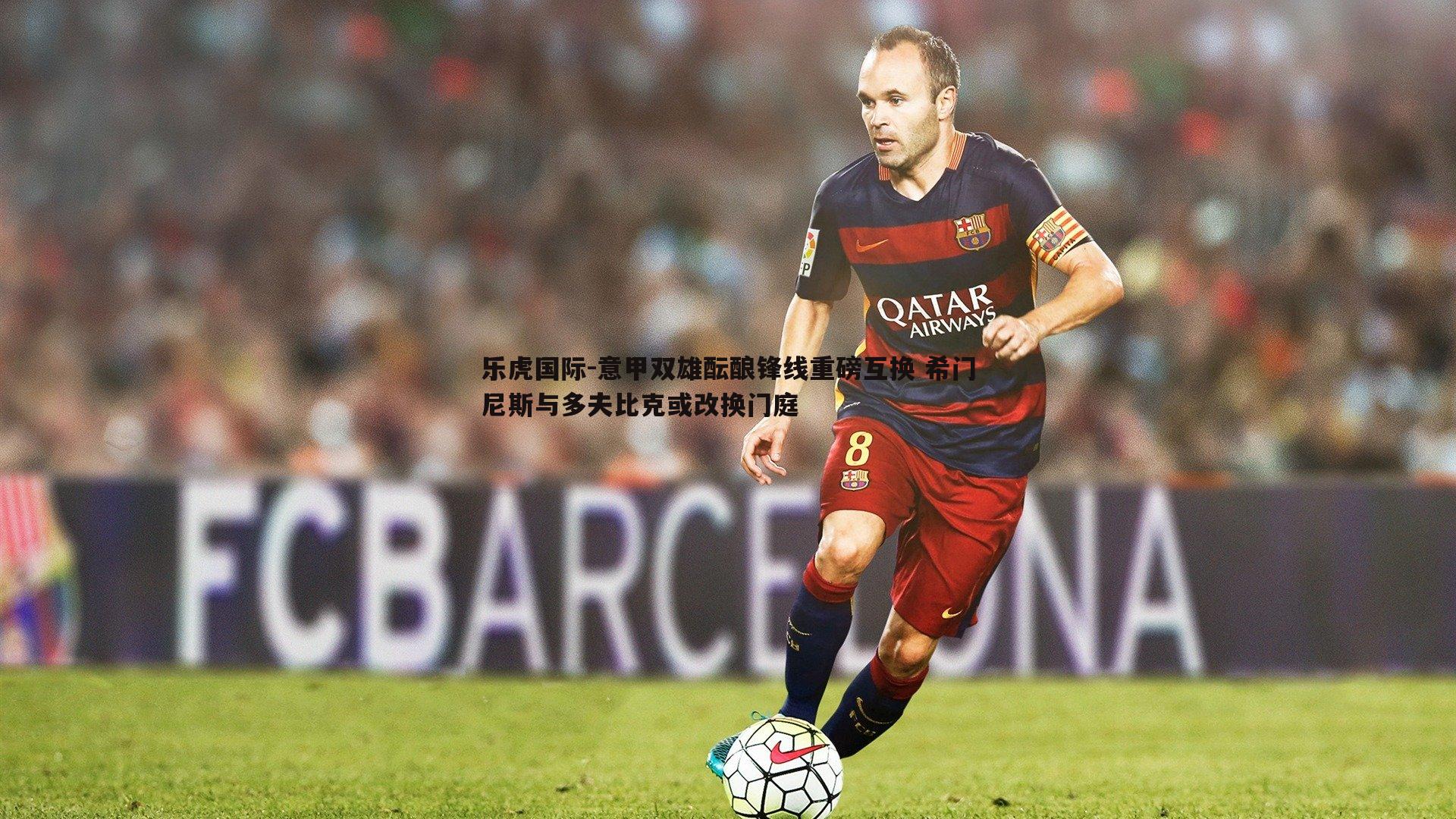 意甲双雄酝酿锋线重磅互换 希门尼斯与多夫比克或改换门庭